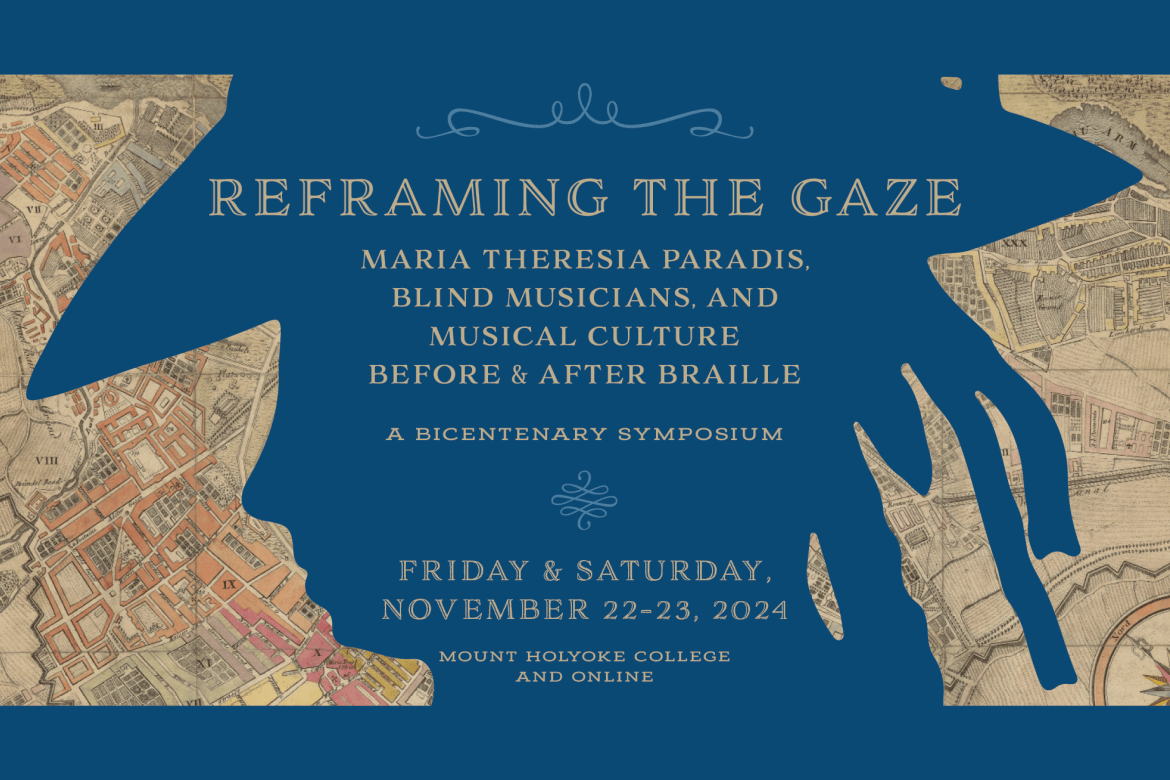 Reframing the Gaze. Maria Teresia Paradis, Blind Musicians, and Musical Culture Before and After Braille. A Bicentenary Symposium at Mount Holyoke College and online. (2024)